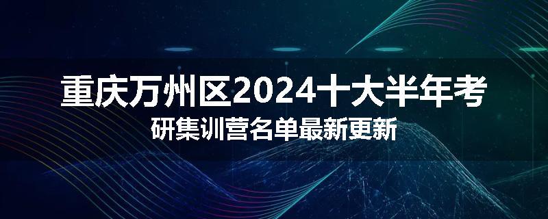 重庆万州区2024十大半年考研集训营名单最新更新