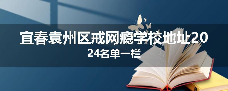 宜春袁州区戒网瘾学校地址2024名单一栏