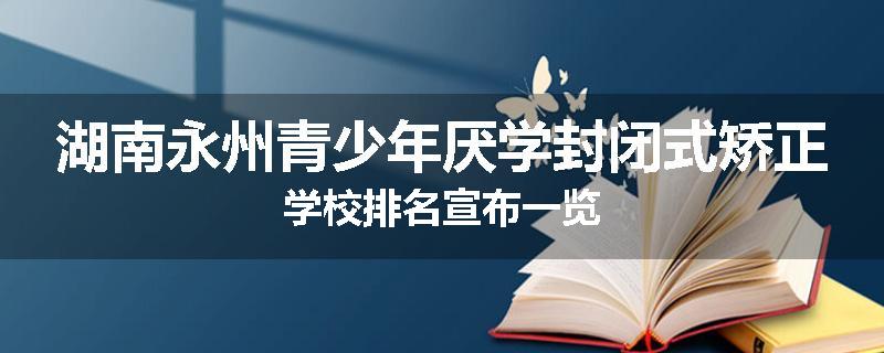 湖南永州青少年厌学封闭式矫正学校排名宣布一览