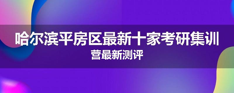 哈尔滨平房区最新十家考研集训营最新测评