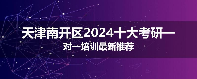 天津南开区2024十大考研一对一培训最新推荐