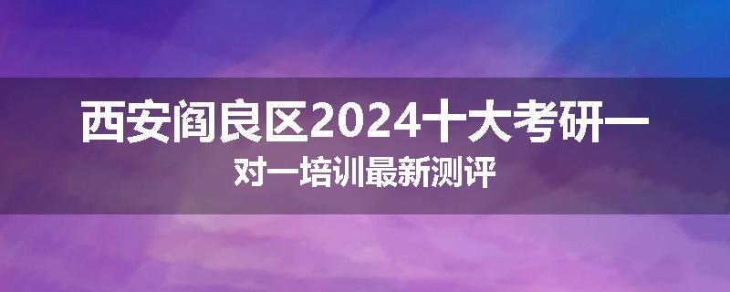 西安阎良区2024十大考研一对一培训最新测评