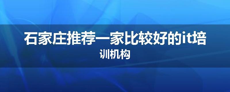 石家庄推荐一家比较好的it培训机构