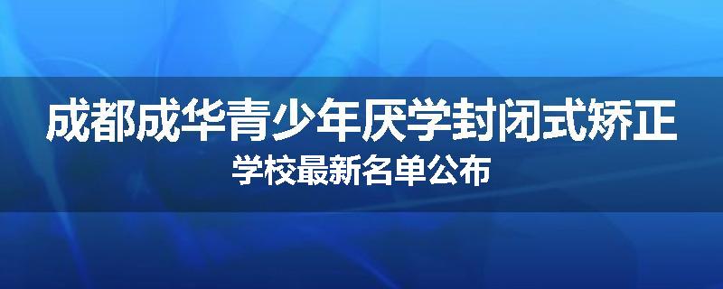 成都成华青少年厌学封闭式矫正学校最新名单公布