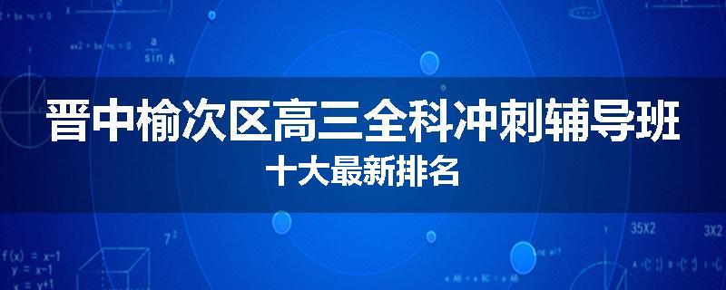 晋中榆次区高三全科冲刺辅导班十大最新排名