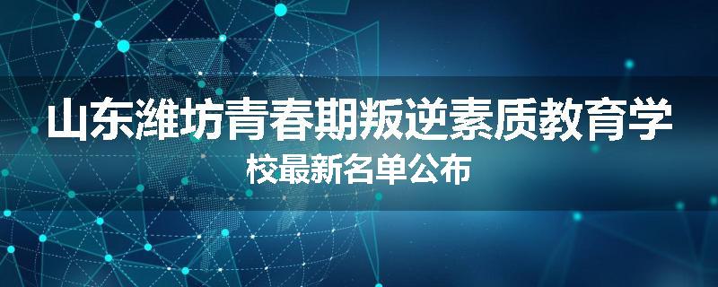 山东潍坊青春期叛逆素质教育学校最新名单公布