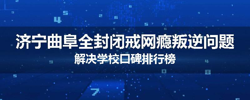 济宁曲阜全封闭戒网瘾叛逆问题解决学校口碑排行榜