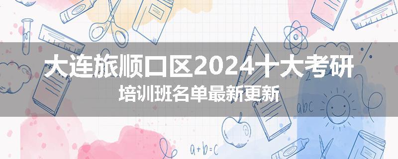 大连旅顺口区2024十大考研培训班名单最新更新