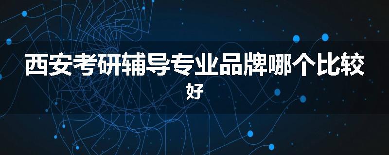 西安考研辅导专业品牌哪个比较好