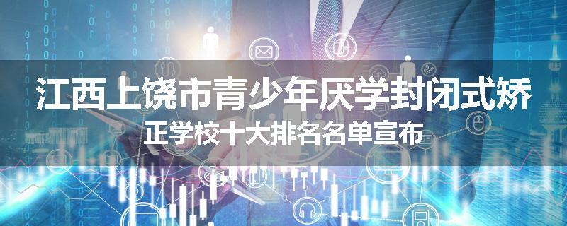 江西上饶市青少年厌学封闭式矫正学校十大排名名单宣布