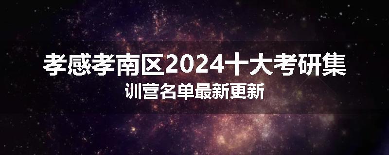 孝感孝南区2024十大考研集训营名单最新更新