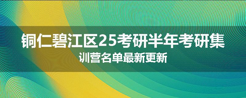 铜仁碧江区25考研半年考研集训营名单最新更新