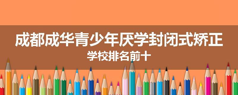 成都成华青少年厌学封闭式矫正学校排名前十