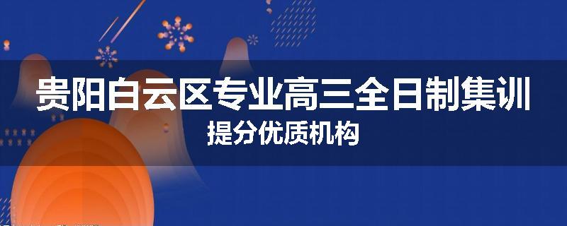 贵阳白云区专业高三全日制集训提分优质机构
