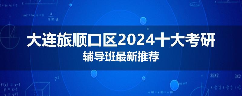 大连旅顺口区2024十大考研辅导班最新推荐