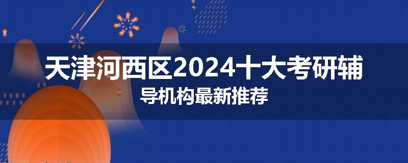 天津河西区2024十大考研辅导机构最新推荐
