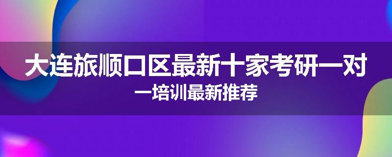 大连旅顺口区最新十家考研一对一培训最新推荐