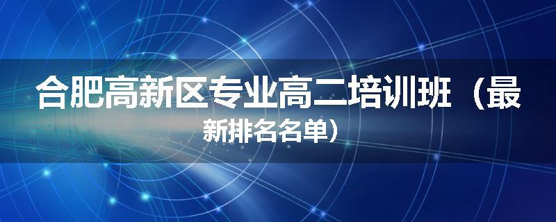 合肥高新区专业高二培训班（最新排名名单）