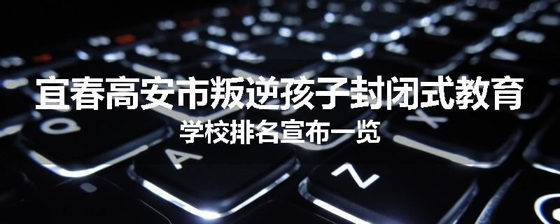 宜春高安市叛逆孩子封闭式教育学校排名宣布一览