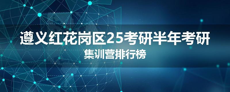 遵义红花岗区25考研半年考研集训营排行榜