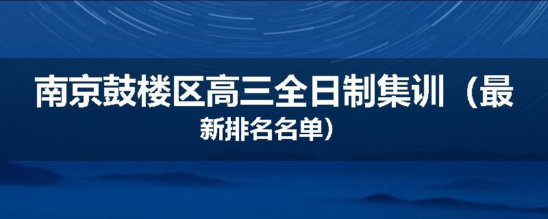 南京鼓楼区高三全日制集训（最新排名名单）