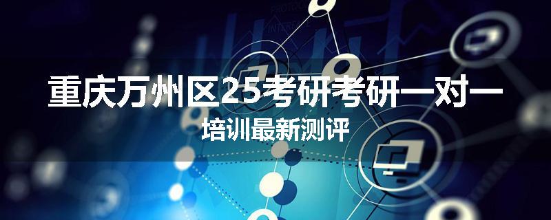 重庆万州区25考研考研一对一培训最新测评