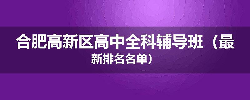 合肥高新区高中全科辅导班（最新排名名单）