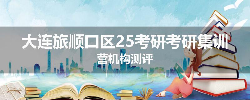 大连旅顺口区25考研考研集训营机构测评