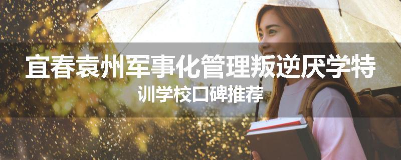 宜春袁州军事化管理叛逆厌学特训学校口碑推荐