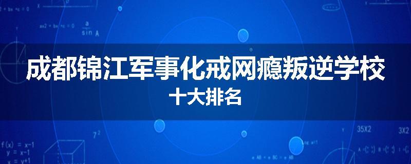 成都锦江军事化戒网瘾叛逆学校十大排名