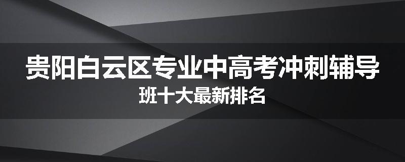 贵阳白云区专业中高考冲刺辅导班十大最新排名