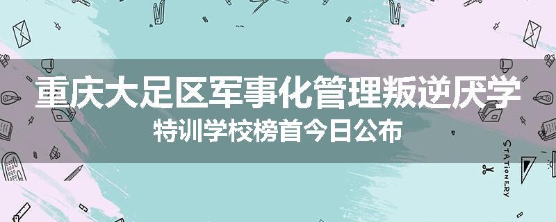 重庆大足区军事化管理叛逆厌学特训学校榜首今日公布