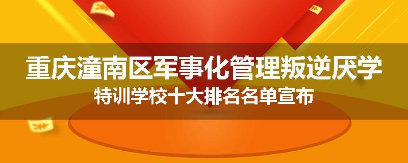 重庆潼南区军事化管理叛逆厌学特训学校十大排名名单宣布