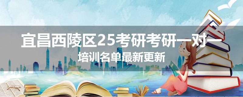 宜昌西陵区25考研考研一对一培训名单最新更新