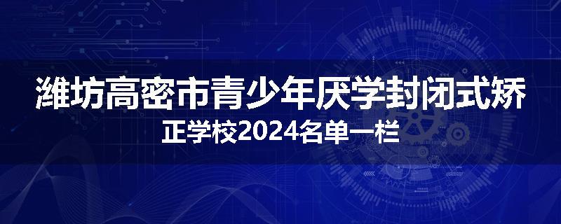 潍坊高密市青少年厌学封闭式矫正学校2024名单一栏