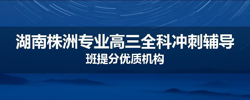 湖南株洲专业高三全科冲刺辅导班提分优质机构