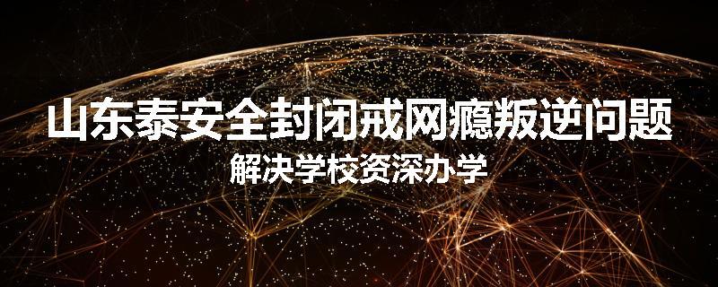 山东泰安全封闭戒网瘾叛逆问题解决学校资深办学