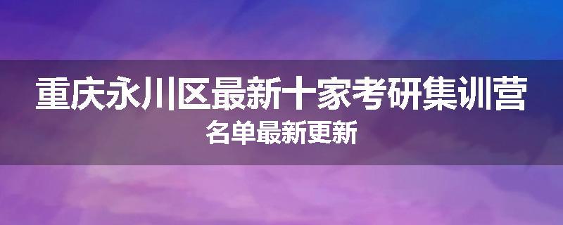 重庆永川区最新十家考研集训营名单最新更新
