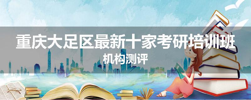 重庆大足区最新十家考研培训班机构测评