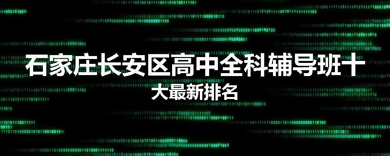 石家庄长安区高中全科辅导班十大最新排名