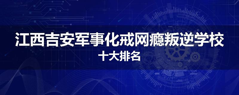 江西吉安军事化戒网瘾叛逆学校十大排名