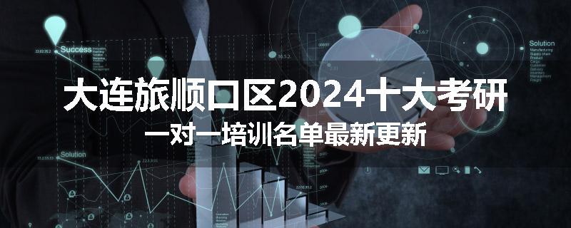 大连旅顺口区2024十大考研一对一培训名单最新更新