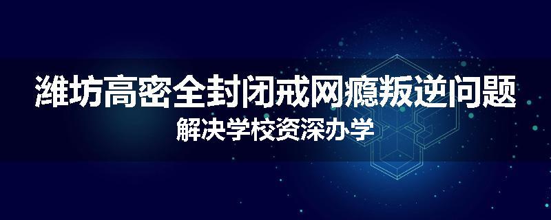 潍坊高密全封闭戒网瘾叛逆问题解决学校资深办学