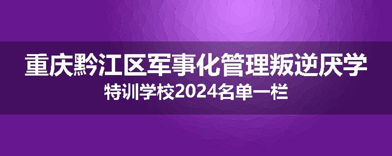 重庆黔江区军事化管理叛逆厌学特训学校2024名单一栏
