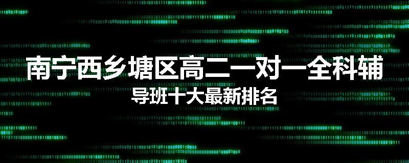 南宁西乡塘区高二一对一全科辅导班十大最新排名