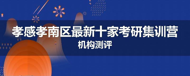 孝感孝南区最新十家考研集训营机构测评