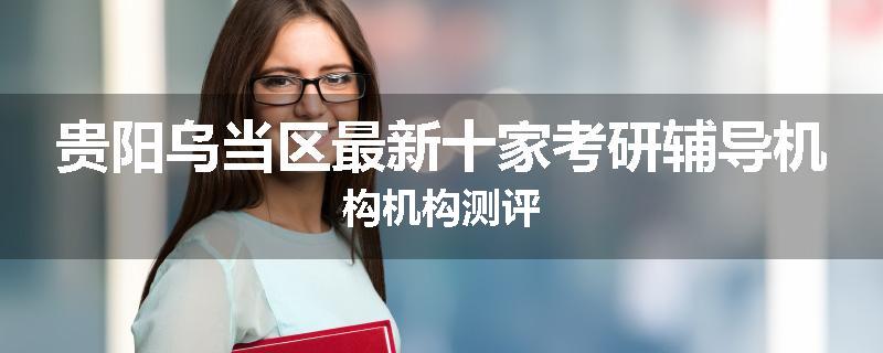 贵阳乌当区最新十家考研辅导机构机构测评