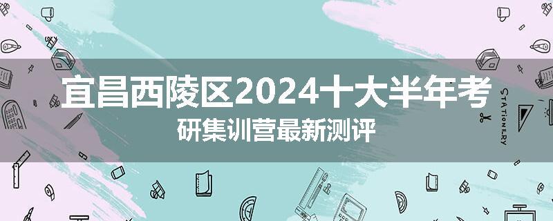宜昌西陵区2024十大半年考研集训营最新测评