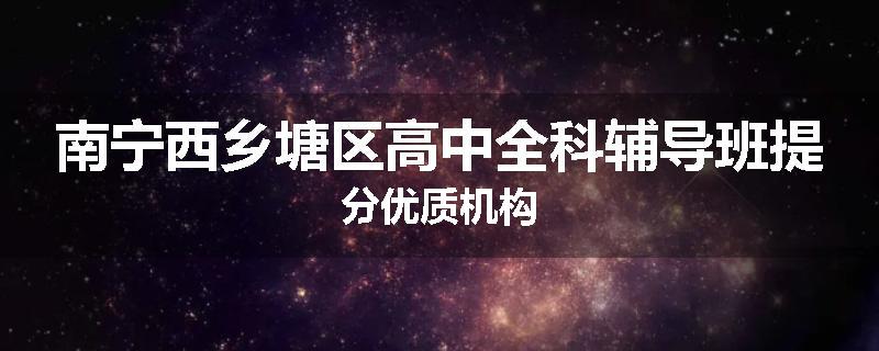 南宁西乡塘区高中全科辅导班提分优质机构