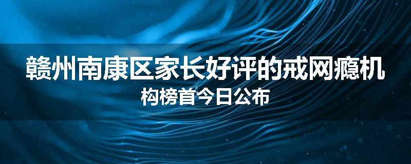 赣州南康区家长好评的戒网瘾机构榜首今日公布